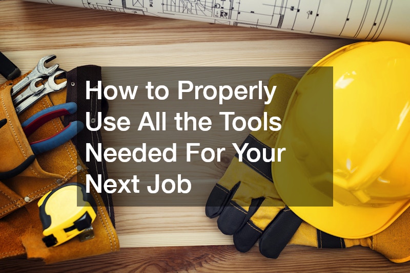 How to Properly Use All the Tools Needed For Your Next Job